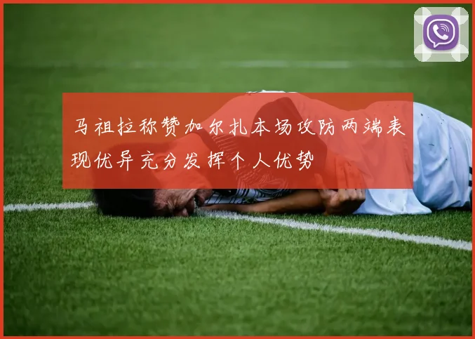 马祖拉称赞加尔扎本场攻防两端表现优异充分发挥个人优势