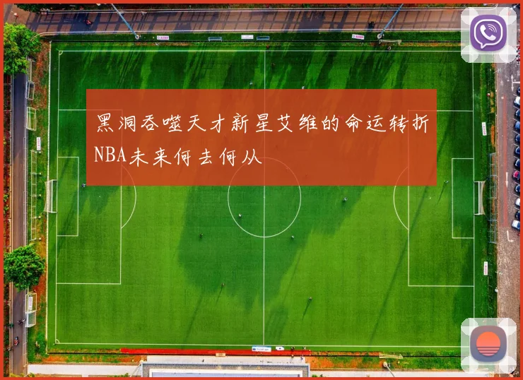 黑洞吞噬天才新星艾维的命运转折NBA未来何去何从