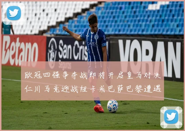 欧冠四强争夺战即将开启皇马对决仁川马竞迎战纽卡或巴萨巴黎遭遇红军挑战