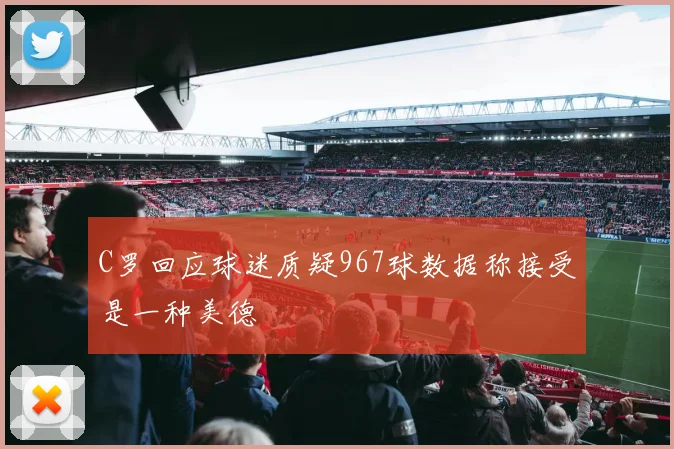 C罗回应球迷质疑967球数据称接受是一种美德