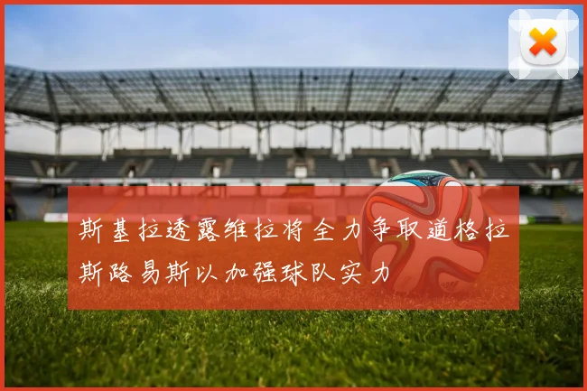斯基拉透露维拉将全力争取道格拉斯路易斯以加强球队实力