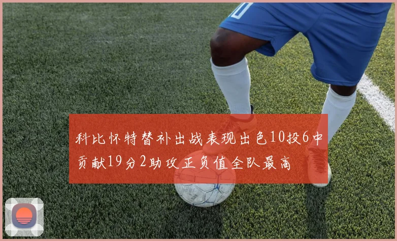 科比怀特替补出战表现出色10投6中贡献19分2助攻正负值全队最高
