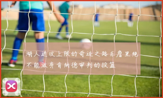 湖人进攻上限的奇迹之路东詹里绝不能放弃肯纳德审判的投篮