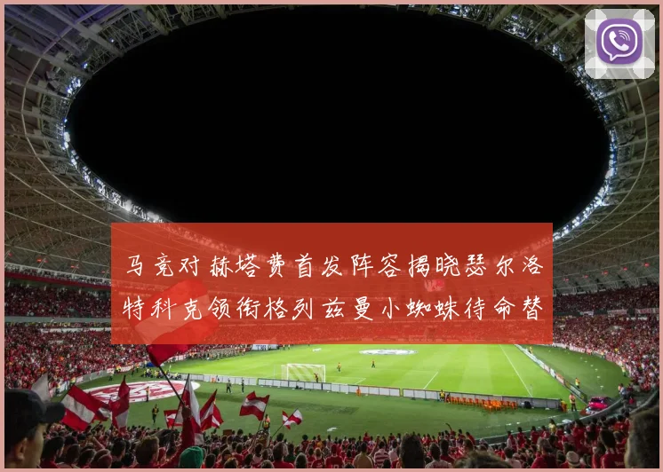 马竞对赫塔费首发阵容揭晓瑟尔洛特科克领衔格列兹曼小蜘蛛待命替补