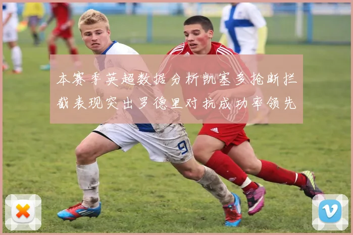 本赛季英超数据分析凯塞多抢断拦截表现突出罗德里对抗成功率领先