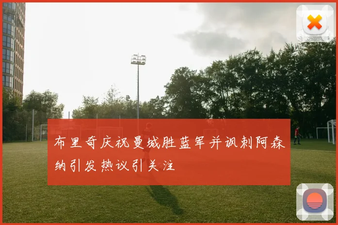 布里奇庆祝曼城胜蓝军并讽刺阿森纳引发热议引关注