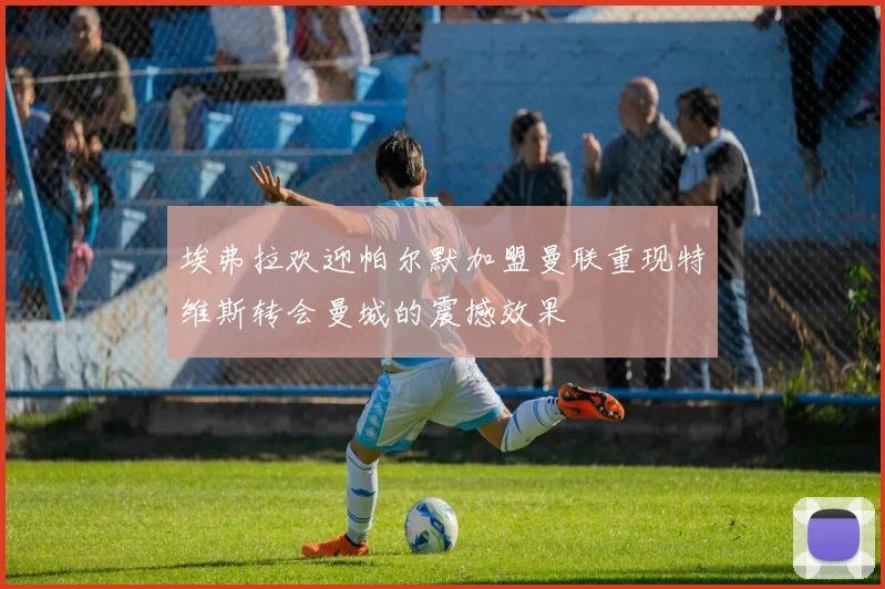 埃弗拉欢迎帕尔默加盟曼联重现特维斯转会曼城的震撼效果