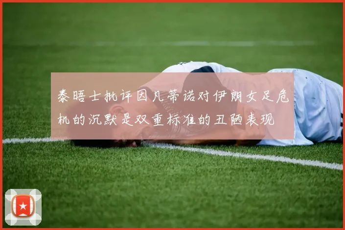 泰晤士批评因凡蒂诺对伊朗女足危机的沉默是双重标准的丑陋表现