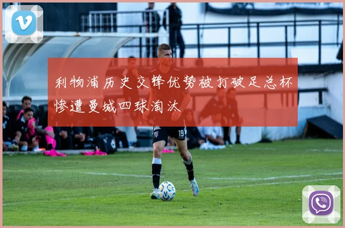 利物浦历史交锋优势被打破足总杯惨遭曼城四球淘汰
