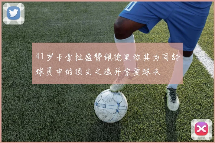 41岁卡索拉盛赞佩德里称其为同龄球员中的顶尖之选并索要球衣