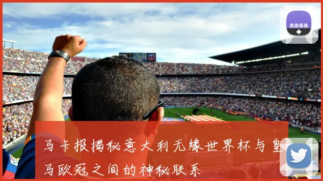 马卡报揭秘意大利无缘世界杯与皇马欧冠之间的神秘联系