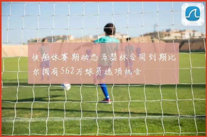 快船休赛期动态马瑟林合同到期比尔拥有562万球员选项机会