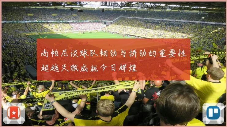 尚帕尼谈球队韧劲与拼劲的重要性超越天赋成就今日辉煌