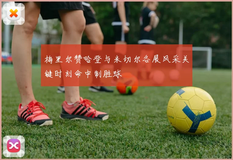 梅里尔赞哈登与米切尔各展风采关键时刻命中制胜球