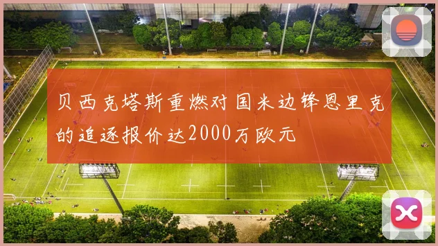 贝西克塔斯重燃对国米边锋恩里克的追逐报价达2000万欧元