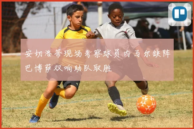 安切洛蒂现场考察球员内马尔缺阵巴博萨双响助队取胜
