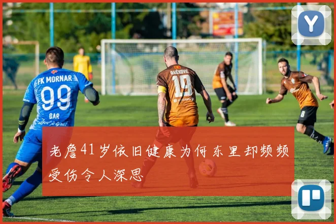 老詹41岁依旧健康为何东里却频频受伤令人深思