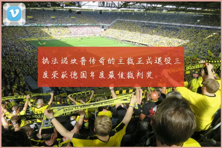 执法诺坎普传奇的主裁正式退役三度荣获德国年度最佳裁判奖