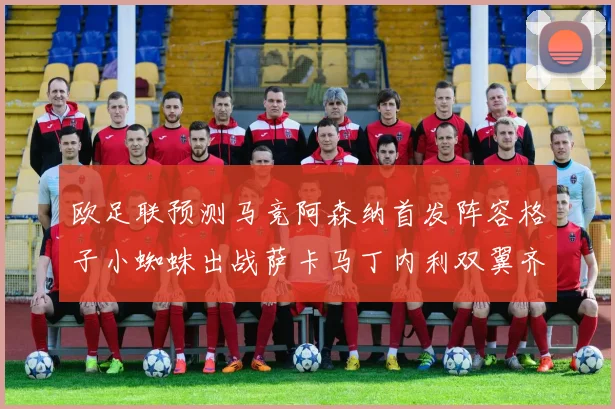 欧足联预测马竞阿森纳首发阵容格子小蜘蛛出战萨卡马丁内利双翼齐飞