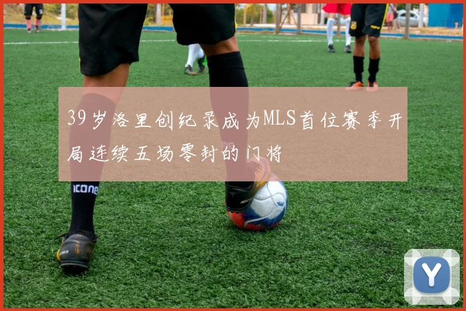 39岁洛里创纪录成为MLS首位赛季开局连续五场零封的门将