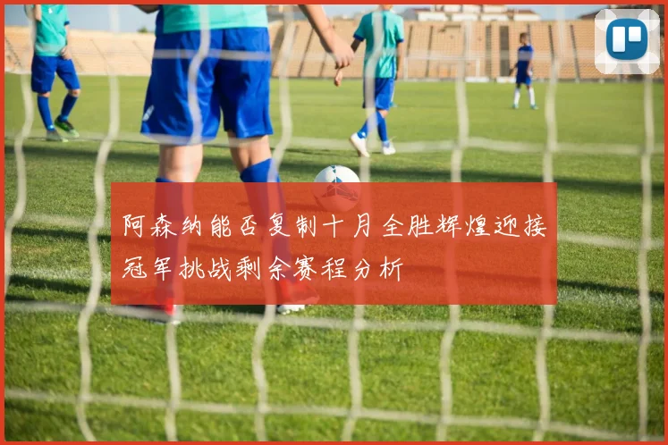 阿森纳能否复制十月全胜辉煌迎接冠军挑战剩余赛程分析