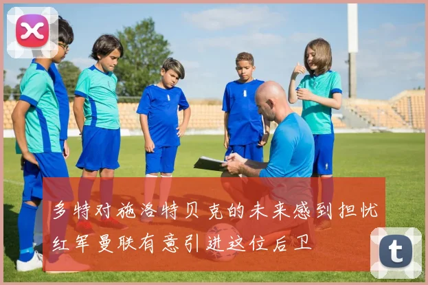 多特对施洛特贝克的未来感到担忧红军曼联有意引进这位后卫