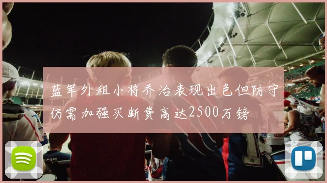 蓝军外租小将乔治表现出色但防守仍需加强买断费高达2500万镑