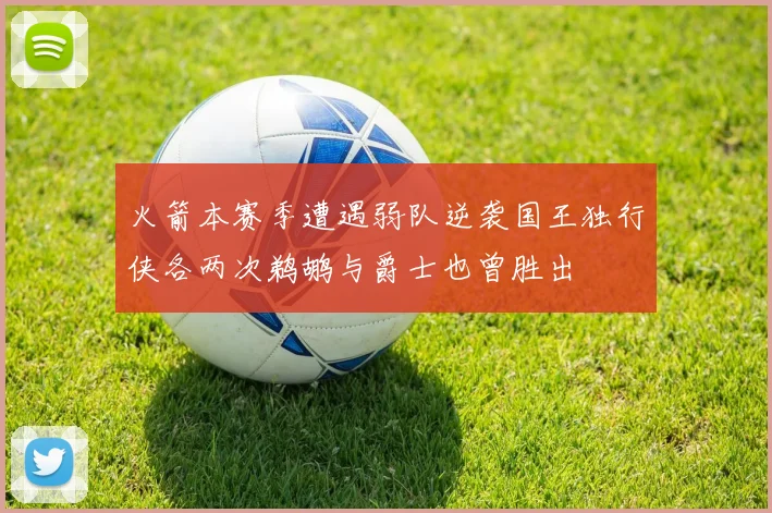 火箭本赛季遭遇弱队逆袭国王独行侠各两次鹈鹕与爵士也曾胜出