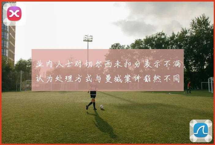 业内人士对切尔西未扣分表示不满认为处理方式与曼城案件截然不同