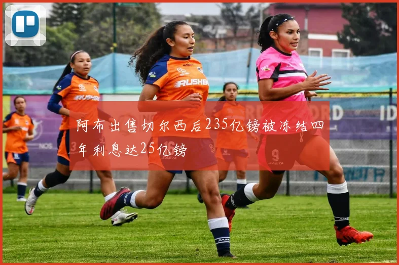 阿布出售切尔西后235亿镑被冻结四年利息达25亿镑