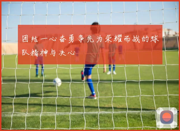 团结一心奋勇争先为荣耀而战的球队精神与决心