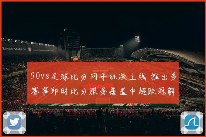 90vs足球比分网手机版上线 推出多赛事即时比分服务覆盖中超欧冠解析