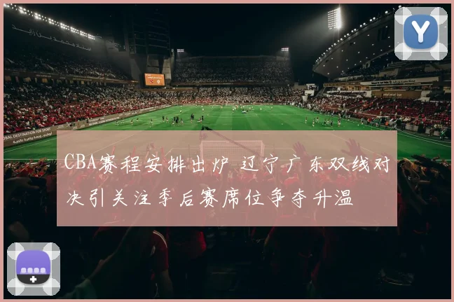 CBA赛程安排出炉 辽宁广东双线对决引关注季后赛席位争夺升温